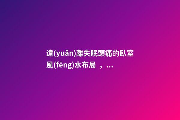 遠(yuǎn)離失眠頭痛的臥室風(fēng)水布局，這些情況都要注意